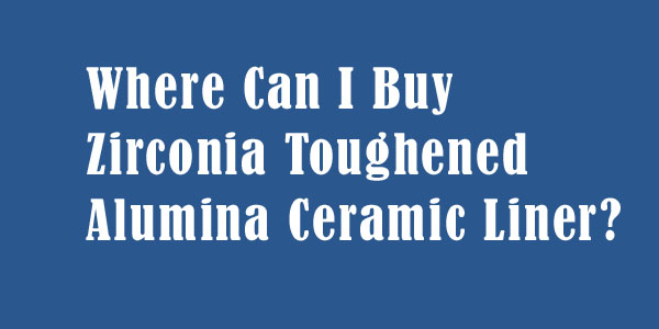 Where Can I Buy Zirconia Toughened Alumina Ceramic Liner