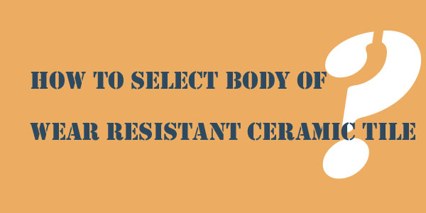 how to select body of wear resistant ceramic tile 