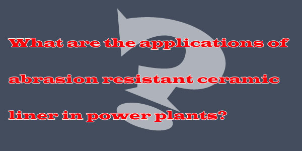 What are the applications of abrasion resistant ceramic liner in power plants?